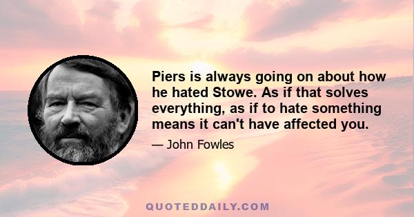 Piers is always going on about how he hated Stowe. As if that solves everything, as if to hate something means it can't have affected you.