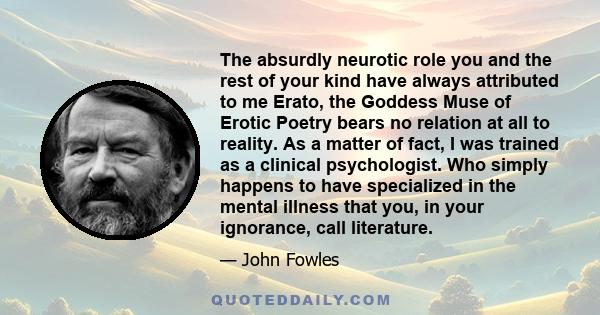 The absurdly neurotic role you and the rest of your kind have always attributed to me Erato, the Goddess Muse of Erotic Poetry bears no relation at all to reality. As a matter of fact, I was trained as a clinical