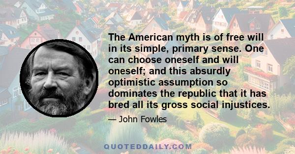 The American myth is of free will in its simple, primary sense. One can choose oneself and will oneself; and this absurdly optimistic assumption so dominates the republic that it has bred all its gross social injustices.