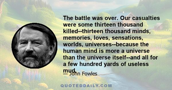 The battle was over. Our casualties were some thirteen thousand killed--thirteen thousand minds, memories, loves, sensations, worlds, universes--because the human mind is more a universe than the universe itself--and