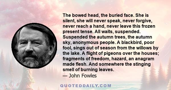 The bowed head, the buried face. She is silent, she will never speak, never forgive, never reach a hand, never leave this frozen present tense. All waits, suspended. Suspended the autumn trees, the autumn sky, anonymous 