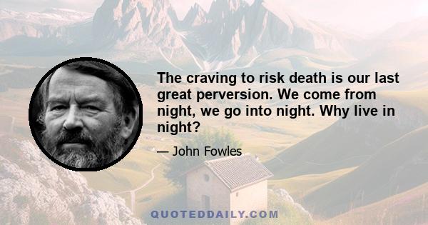 The craving to risk death is our last great perversion. We come from night, we go into night. Why live in night?