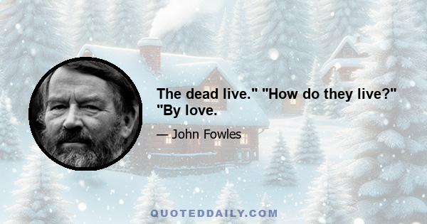 The dead live. How do they live? By love.