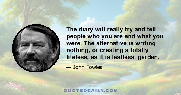 The diary will really try and tell people who you are and what you were. The alternative is writing nothing, or creating a totally lifeless, as it is leafless, garden.