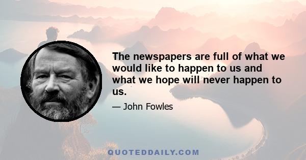 The newspapers are full of what we would like to happen to us and what we hope will never happen to us.