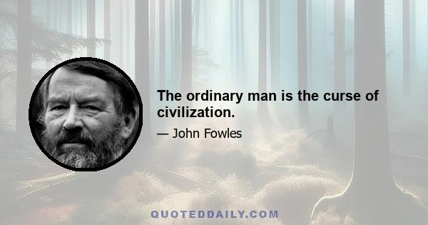 The ordinary man is the curse of civilization.