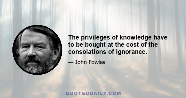 The privileges of knowledge have to be bought at the cost of the consolations of ignorance.