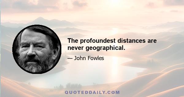 The profoundest distances are never geographical.