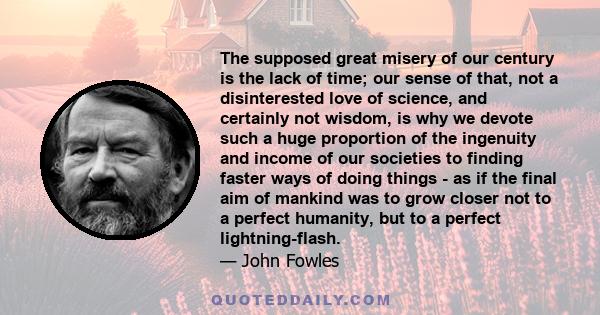 The supposed great misery of our century is the lack of time; our sense of that, not a disinterested love of science, and certainly not wisdom, is why we devote such a huge proportion of the ingenuity and income of our