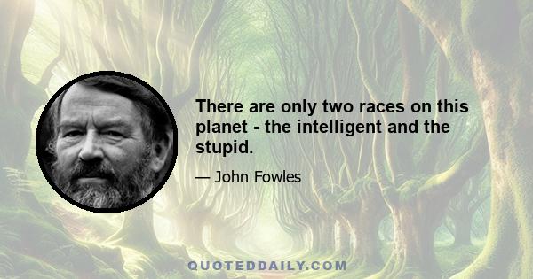 There are only two races on this planet - the intelligent and the stupid.