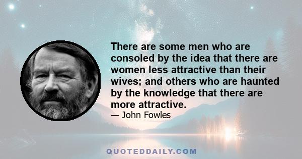 There are some men who are consoled by the idea that there are women less attractive than their wives; and others who are haunted by the knowledge that there are more attractive.