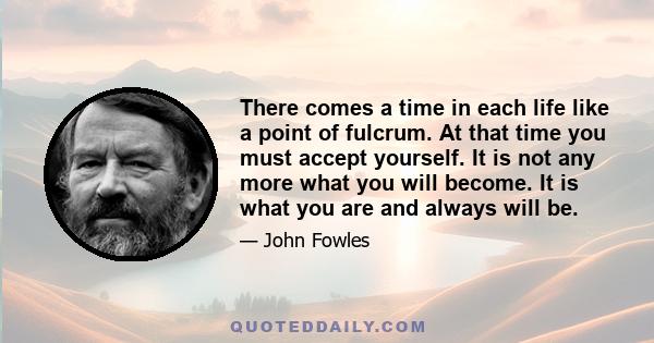 There comes a time in each life like a point of fulcrum. At that time you must accept yourself. It is not any more what you will become. It is what you are and always will be.