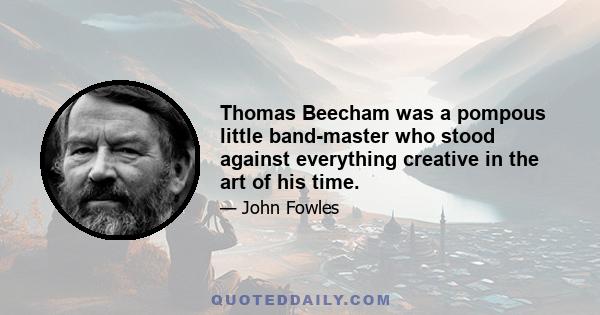 Thomas Beecham was a pompous little band-master who stood against everything creative in the art of his time.