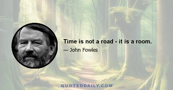 Time is not a road - it is a room.