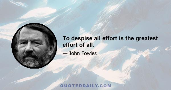 To despise all effort is the greatest effort of all.