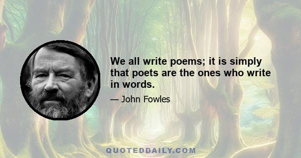 We all write poems; it is simply that poets are the ones who write in words.