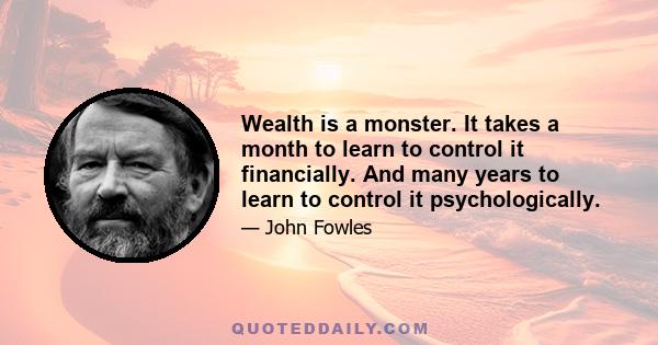 Wealth is a monster. It takes a month to learn to control it financially. And many years to learn to control it psychologically.