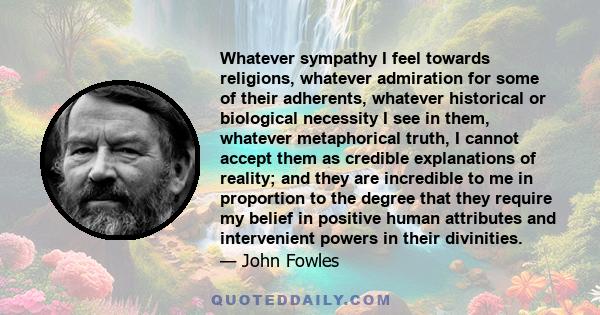 Whatever sympathy I feel towards religions, whatever admiration for some of their adherents, whatever historical or biological necessity I see in them, whatever metaphorical truth, I cannot accept them as credible