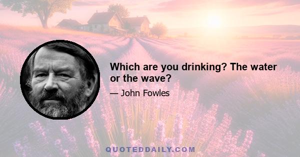 Which are you drinking? The water or the wave?