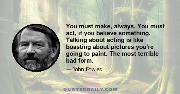 You must make, always. You must act, if you believe something. Talking about acting is like boasting about pictures you're going to paint. The most terrible bad form.