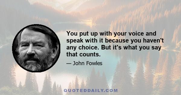 You put up with your voice and speak with it because you haven't any choice. But it's what you say that counts.