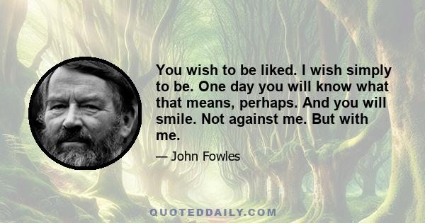 You wish to be liked. I wish simply to be. One day you will know what that means, perhaps. And you will smile. Not against me. But with me.