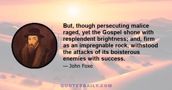 But, though persecuting malice raged, yet the Gospel shone with resplendent brightness; and, firm as an impregnable rock, withstood the attacks of its boisterous enemies with success.