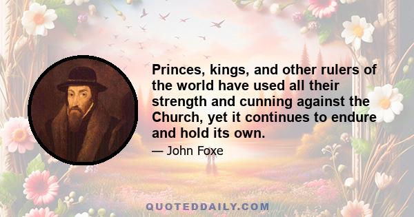 Princes, kings, and other rulers of the world have used all their strength and cunning against the Church, yet it continues to endure and hold its own.