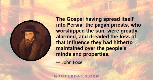 The Gospel having spread itself into Persia, the pagan priests, who worshipped the sun, were greatly alarmed, and dreaded the loss of that influence they had hitherto maintained over the people's minds and properties.