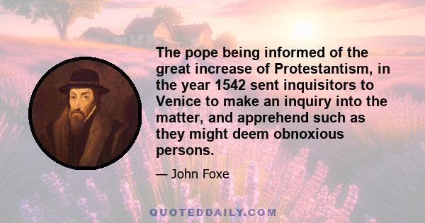 The pope being informed of the great increase of Protestantism, in the year 1542 sent inquisitors to Venice to make an inquiry into the matter, and apprehend such as they might deem obnoxious persons.