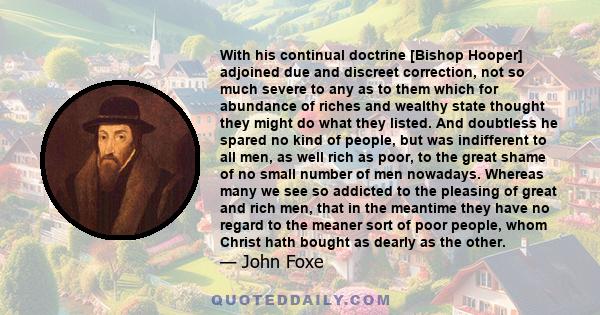 With his continual doctrine [Bishop Hooper] adjoined due and discreet correction, not so much severe to any as to them which for abundance of riches and wealthy state thought they might do what they listed. And