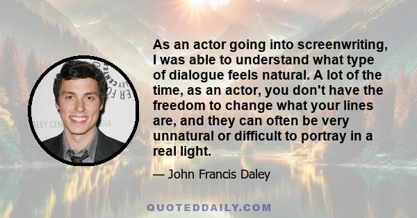 As an actor going into screenwriting, I was able to understand what type of dialogue feels natural. A lot of the time, as an actor, you don't have the freedom to change what your lines are, and they can often be very