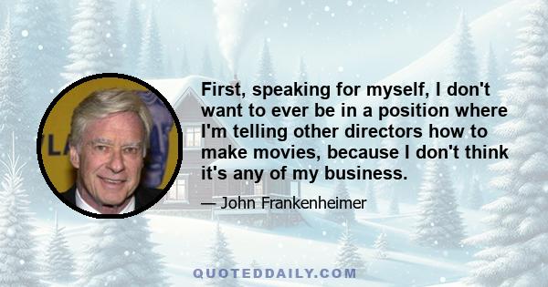 First, speaking for myself, I don't want to ever be in a position where I'm telling other directors how to make movies, because I don't think it's any of my business.