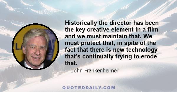 Historically the director has been the key creative element in a film and we must maintain that. We must protect that, in spite of the fact that there is new technology that's continually trying to erode that.