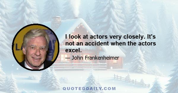 I look at actors very closely. It's not an accident when the actors excel.