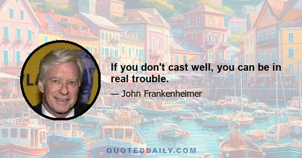 If you don't cast well, you can be in real trouble.