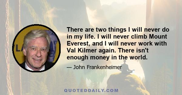 There are two things I will never do in my life. I will never climb Mount Everest, and I will never work with Val Kilmer again. There isn't enough money in the world.