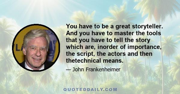 You have to be a great storyteller. And you have to master the tools that you have to tell the story which are, inorder of importance, the script, the actors and then thetechnical means.