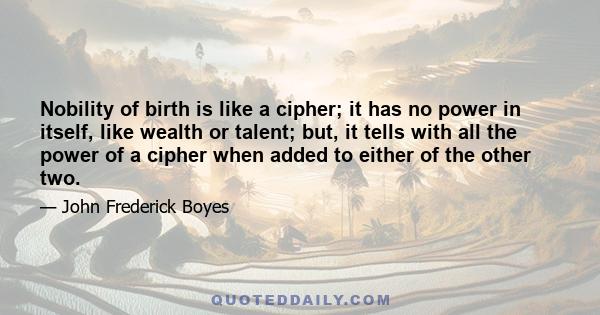 Nobility of birth is like a cipher; it has no power in itself, like wealth or talent; but, it tells with all the power of a cipher when added to either of the other two.