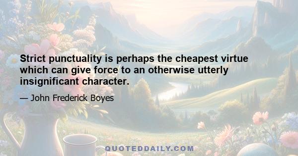 Strict punctuality is perhaps the cheapest virtue which can give force to an otherwise utterly insignificant character.