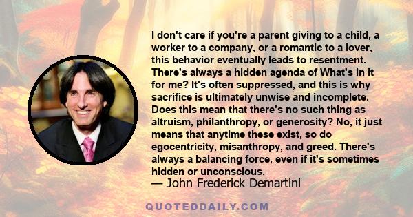 I don't care if you're a parent giving to a child, a worker to a company, or a romantic to a lover, this behavior eventually leads to resentment. There's always a hidden agenda of What's in it for me? It's often