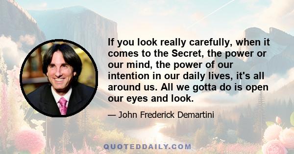 If you look really carefully, when it comes to the Secret, the power or our mind, the power of our intention in our daily lives, it's all around us. All we gotta do is open our eyes and look.