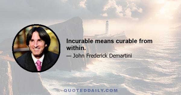 Incurable means curable from within.