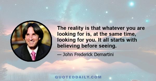 The reality is that whatever you are looking for is, at the same time, looking for you. It all starts with believing before seeing.