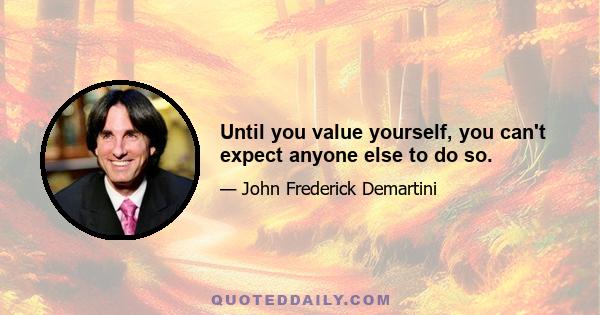 Until you value yourself, you can't expect anyone else to do so.