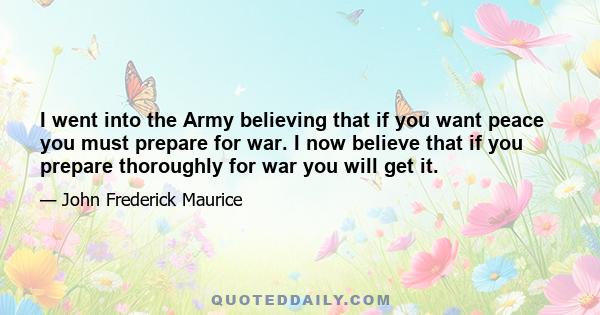 I went into the Army believing that if you want peace you must prepare for war. I now believe that if you prepare thoroughly for war you will get it.