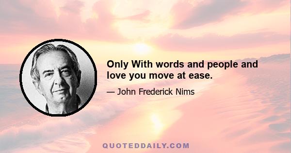 Only With words and people and love you move at ease.