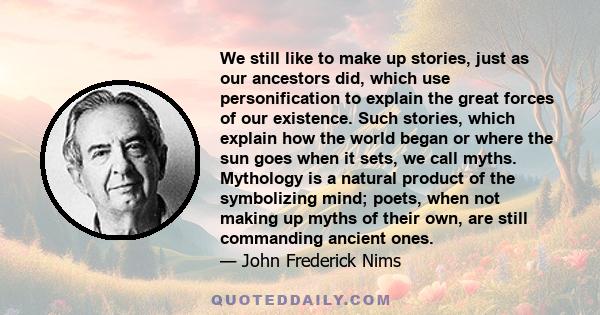 We still like to make up stories, just as our ancestors did, which use personification to explain the great forces of our existence. Such stories, which explain how the world began or where the sun goes when it sets, we 