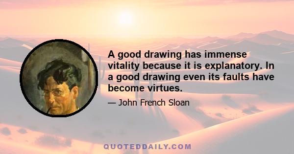 A good drawing has immense vitality because it is explanatory. In a good drawing even its faults have become virtues.