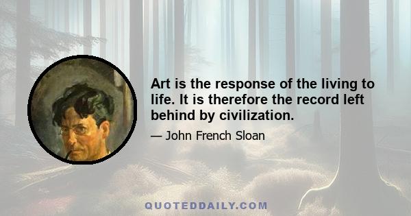 Art is the response of the living to life. It is therefore the record left behind by civilization.